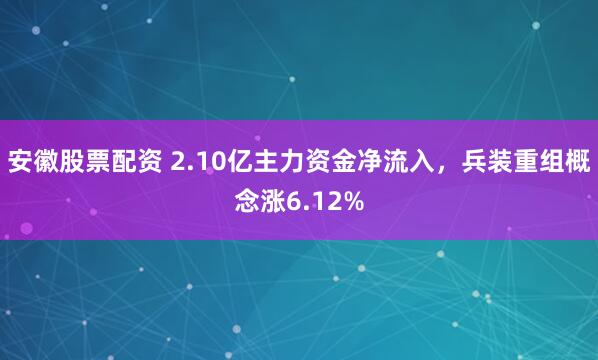 安徽股票配资 2.10亿主力资金净流入，兵装重组概念涨6.12%