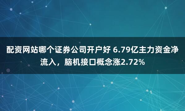 配资网站哪个证券公司开户好 6.79亿主力资金净流入，脑机接口概念涨2.72%