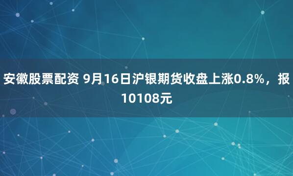 安徽股票配资 9月16日沪银期货收盘上涨0.8%，报10108元