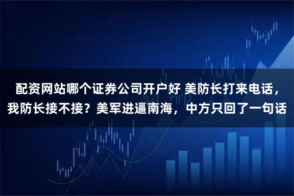 配资网站哪个证券公司开户好 美防长打来电话，我防长接不接？美军进逼南海，中方只回了一句话