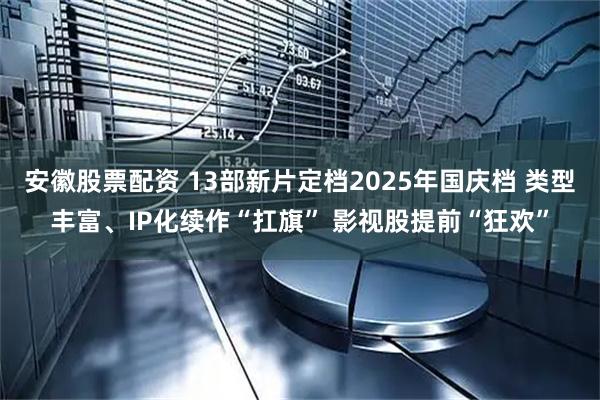 安徽股票配资 13部新片定档2025年国庆档 类型丰富、IP化续作“扛旗” 影视股提前“狂欢”