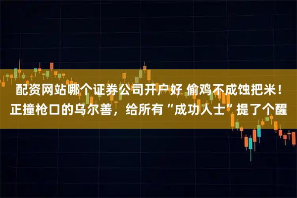 配资网站哪个证券公司开户好 偷鸡不成蚀把米!正撞枪口的乌尔善,给所有“成功人士”提了个醒