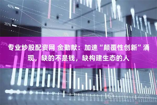 专业炒股配资网 金勤献：加速“颠覆性创新”涌现，缺的不是钱，缺构建生态的人