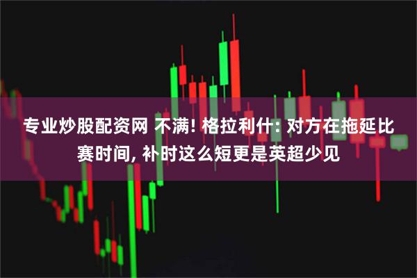 专业炒股配资网 不满! 格拉利什: 对方在拖延比赛时间, 补时这么短更是英超少见