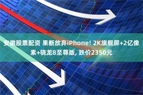 安徽股票配资 果断放弃iPhone! 2K旗舰屏+2亿像素+骁龙8至尊版, 跌价2350元