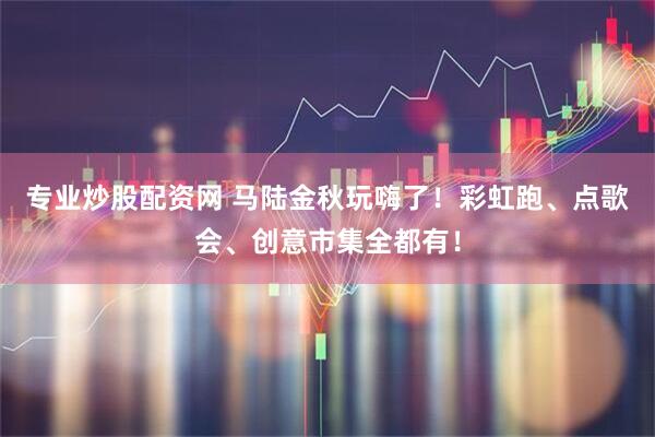 专业炒股配资网 马陆金秋玩嗨了！彩虹跑、点歌会、创意市集全都有！