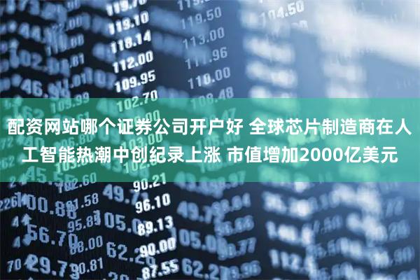 配资网站哪个证券公司开户好 全球芯片制造商在人工智能热潮中创纪录上涨 市值增加2000亿美元