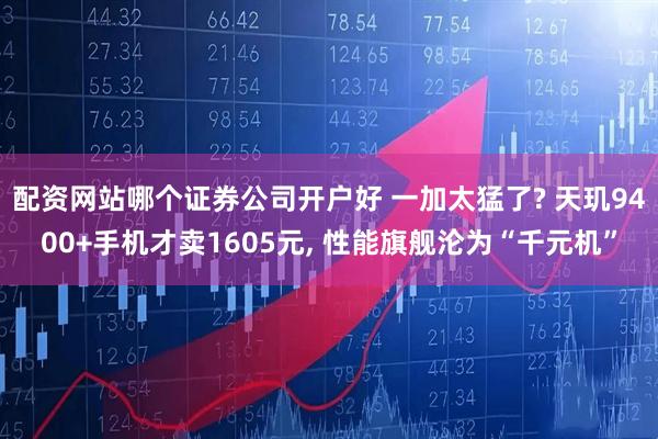 配资网站哪个证券公司开户好 一加太猛了? 天玑9400+手机才卖1605元, 性能旗舰沦为“千元机”