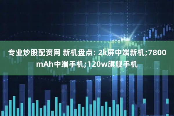 专业炒股配资网 新机盘点: 2k屏中端新机;7800mAh中端手机;120w旗舰手机