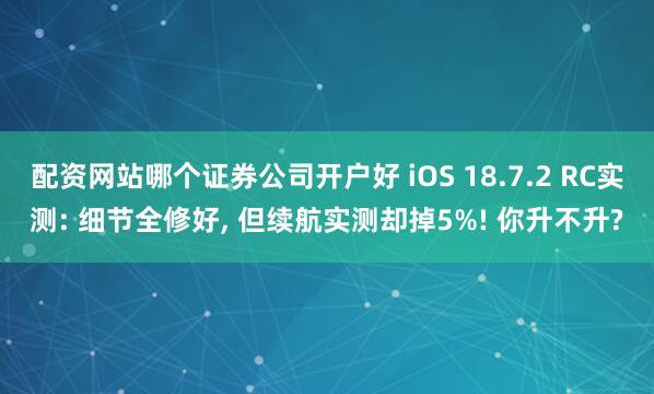 配资网站哪个证券公司开户好 iOS 18.7.2 RC实测: 细节全修好, 但续航实测却掉5%! 你升不升?