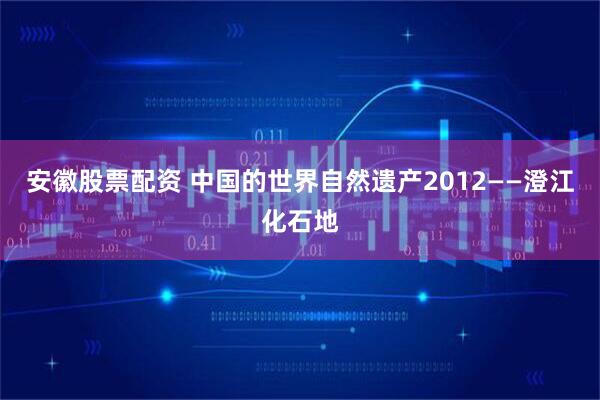 安徽股票配资 中国的世界自然遗产2012——澄江化石地