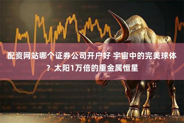 配资网站哪个证券公司开户好 宇宙中的完美球体？太阳1万倍的重金属恒星