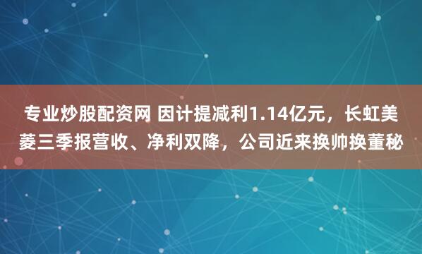 专业炒股配资网 因计提减利1.14亿元，长虹美菱三季报营收、净利双降，公司近来换帅换董秘