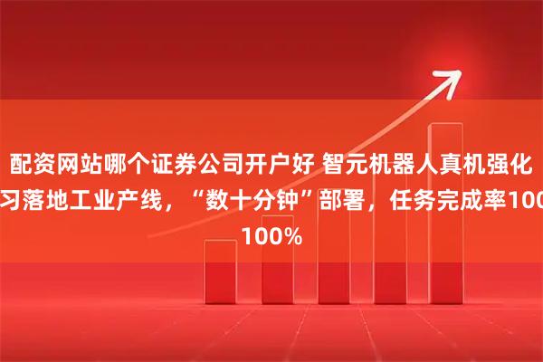配资网站哪个证券公司开户好 智元机器人真机强化学习落地工业产线，“数十分钟”部署，任务完成率100%