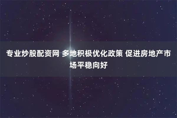 专业炒股配资网 多地积极优化政策 促进房地产市场平稳向好