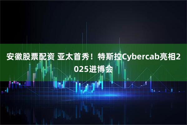安徽股票配资 亚太首秀！特斯拉Cybercab亮相2025进博会