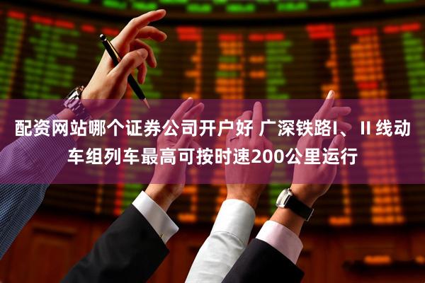 配资网站哪个证券公司开户好 广深铁路I、Ⅱ线动车组列车最高可按时速200公里运行