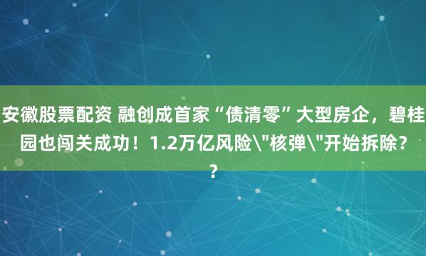 安徽股票配资 融创成首家“债清零”大型房企，碧桂园也闯关成功！1.2万亿风险＂核弹＂开始拆除？