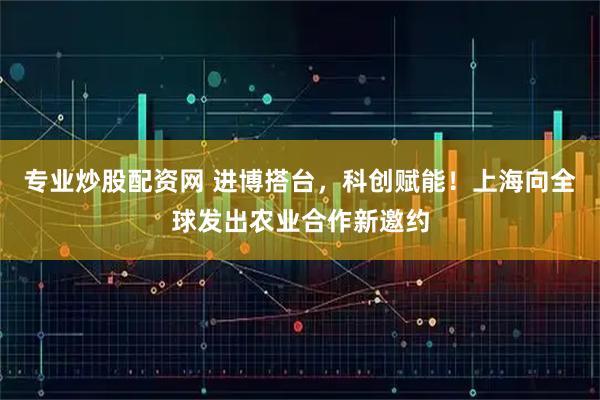专业炒股配资网 进博搭台，科创赋能！上海向全球发出农业合作新邀约