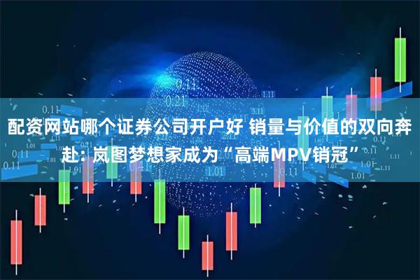 配资网站哪个证券公司开户好 销量与价值的双向奔赴: 岚图梦想家成为“高端MPV销冠”