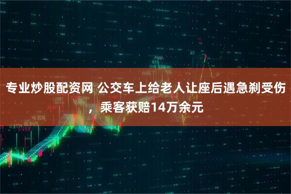 专业炒股配资网 公交车上给老人让座后遇急刹受伤，乘客获赔14万余元