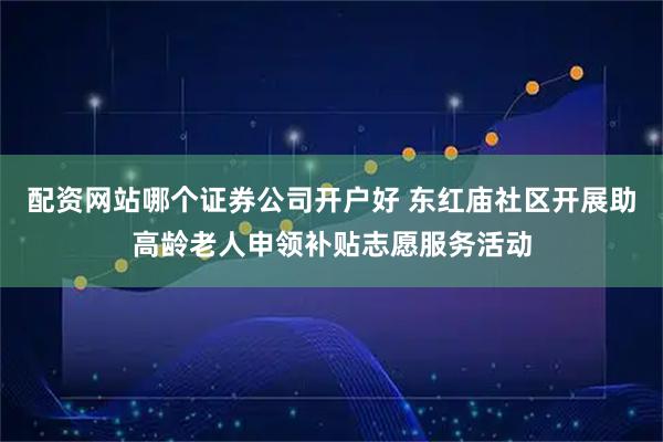 配资网站哪个证券公司开户好 东红庙社区开展助高龄老人申领补贴志愿服务活动