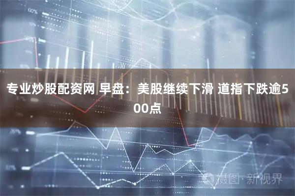 专业炒股配资网 早盘：美股继续下滑 道指下跌逾500点