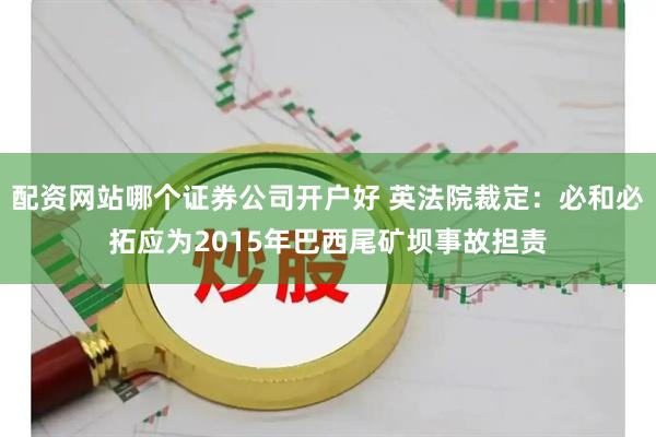 配资网站哪个证券公司开户好 英法院裁定：必和必拓应为2015年巴西尾矿坝事故担责