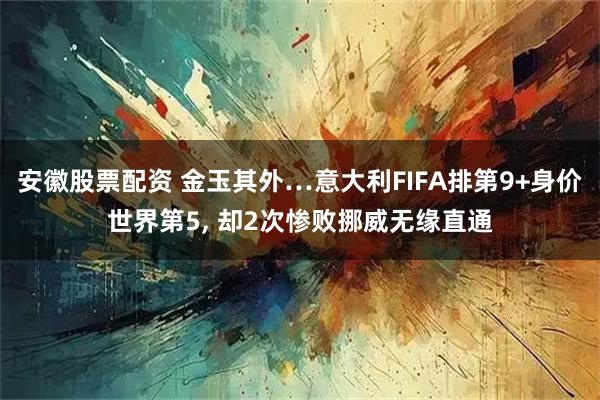 安徽股票配资 金玉其外…意大利FIFA排第9+身价世界第5, 却2次惨败挪威无缘直通