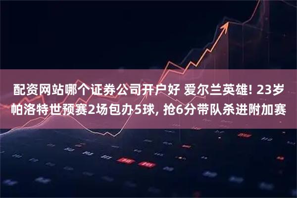 配资网站哪个证券公司开户好 爱尔兰英雄! 23岁帕洛特世预赛2场包办5球, 抢6分带队杀进附加赛