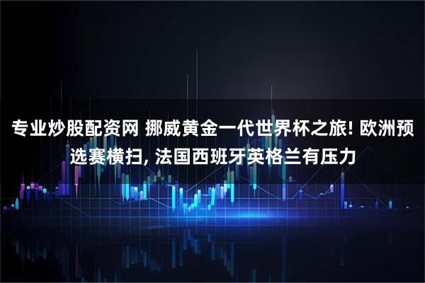 专业炒股配资网 挪威黄金一代世界杯之旅! 欧洲预选赛横扫, 法国西班牙英格兰有压力