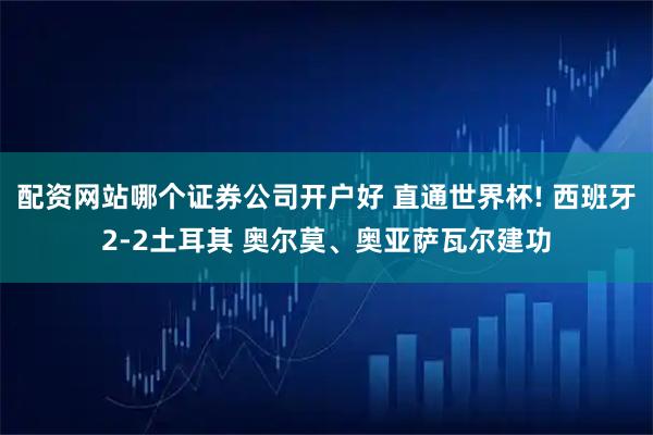 配资网站哪个证券公司开户好 直通世界杯! 西班牙2-2土耳其 奥尔莫、奥亚萨瓦尔建功