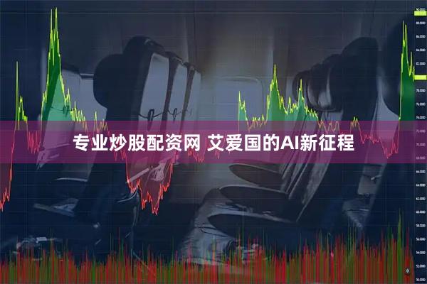 专业炒股配资网 艾爱国的AI新征程