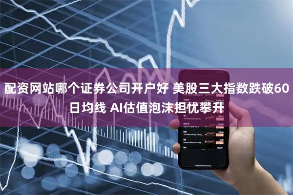 配资网站哪个证券公司开户好 美股三大指数跌破60日均线 AI估值泡沫担忧攀升