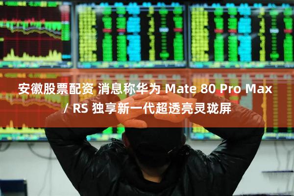 安徽股票配资 消息称华为 Mate 80 Pro Max / RS 独享新一代超透亮灵珑屏