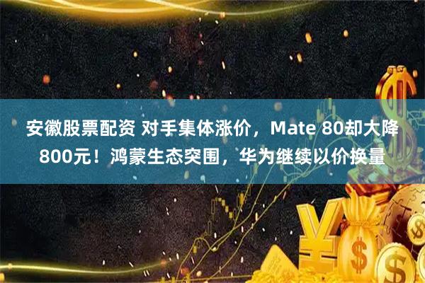 安徽股票配资 对手集体涨价,Mate 80却大降800元!鸿蒙生态突围,华为继续以价换量