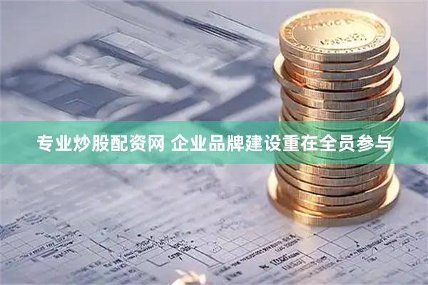 专业炒股配资网 企业品牌建设重在全员参与