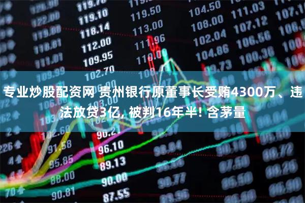 专业炒股配资网 贵州银行原董事长受贿4300万、违法放贷3亿, 被判16年半! 含茅量
