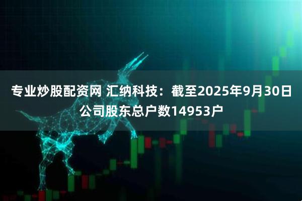 专业炒股配资网 汇纳科技：截至2025年9月30日公司股东总户数14953户