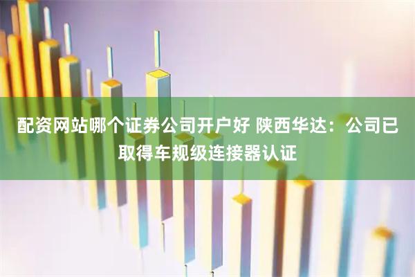 配资网站哪个证券公司开户好 陕西华达：公司已取得车规级连接器认证
