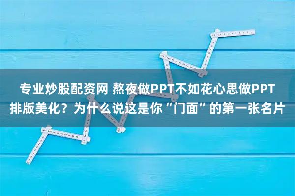 专业炒股配资网 熬夜做PPT不如花心思做PPT排版美化？为什么说这是你“门面”的第一张名片
