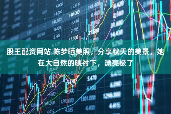 股王配资网站 陈梦晒美照，分享秋天的美景，她在大自然的映衬下，漂亮极了