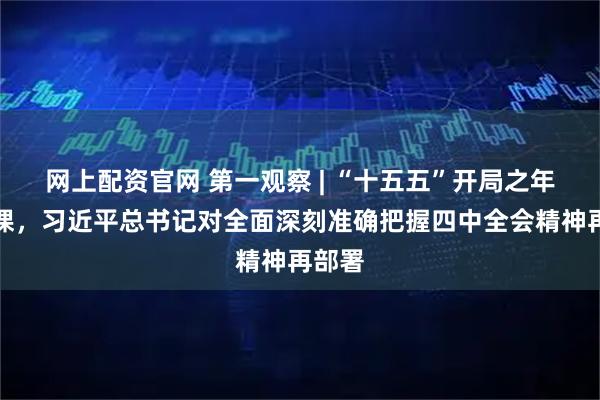 网上配资官网 第一观察 | “十五五”开局之年第一课，习近平总书记对全面深刻准确把握四中全会精神再部署