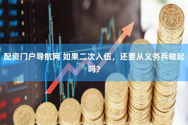 配资门户导航网 如果二次入伍，还要从义务兵做起吗？