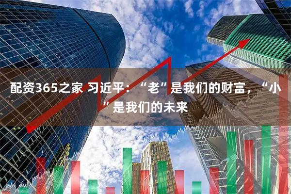 配资365之家 习近平：“老”是我们的财富，“小”是我们的未来