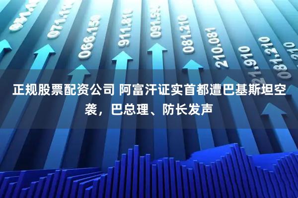 正规股票配资公司 阿富汗证实首都遭巴基斯坦空袭,巴总理、防长发声