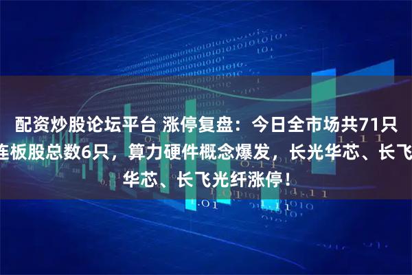配资炒股论坛平台 涨停复盘：今日全市场共71只股涨停，连板股总数6只，算力硬件概念爆发，长光华芯、长飞光纤涨停！