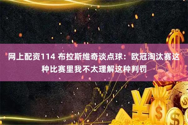 网上配资114 布拉斯维奇谈点球：欧冠淘汰赛这种比赛里我不太理解这种判罚