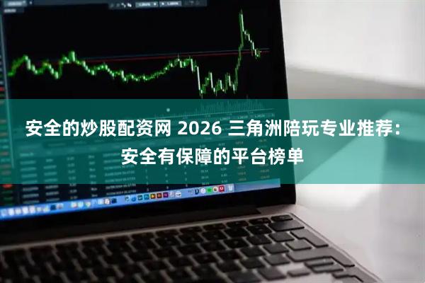 安全的炒股配资网 2026 三角洲陪玩专业推荐：安全有保障的平台榜单