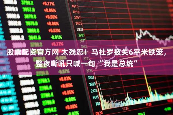 股票配资官方网 太残忍！马杜罗被关6平米铁笼，整夜嘶吼只喊一句 “我是总统”